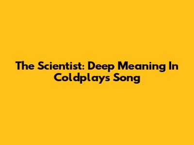 The Scientist: Deep Meaning In Coldplay's Song