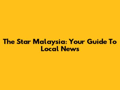 The Star Malaysia: Your Guide To Local News