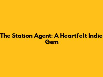 The Station Agent: A Heartfelt Indie Gem