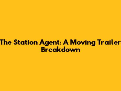 The Station Agent: A Moving Trailer Breakdown