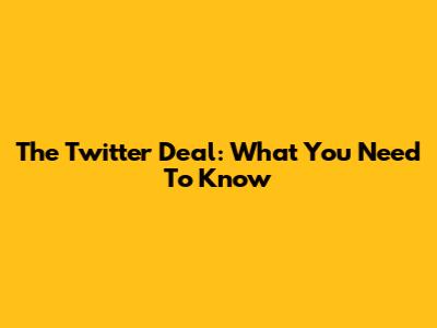 The Twitter Deal: What You Need To Know