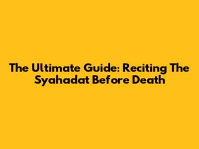 The Ultimate Guide: Reciting The Syahadat Before Death