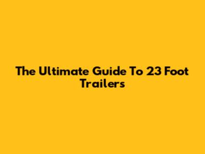 The Ultimate Guide To 23 Foot Trailers