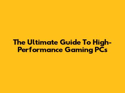 The Ultimate Guide To High-Performance Gaming PCs