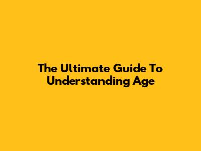The Ultimate Guide To Understanding Age