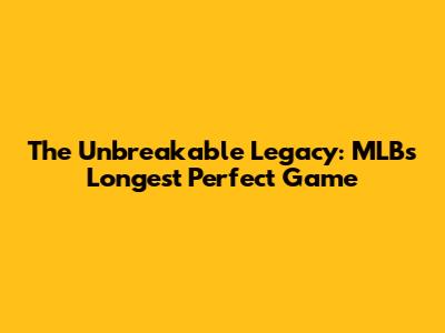 The Unbreakable Legacy: MLB's Longest Perfect Game