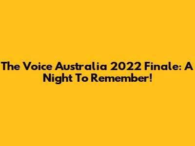 The Voice Australia 2022 Finale: A Night To Remember!
