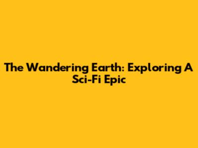 The Wandering Earth: Exploring A Sci-Fi Epic
