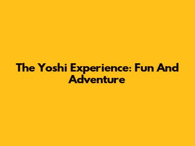 The Yoshi Experience: Fun And Adventure