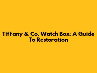 Tiffany & Co. Watch Box: A Guide To Restoration