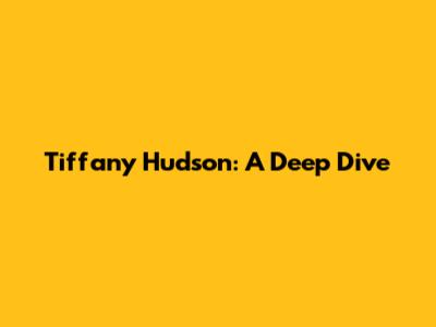 Tiffany Hudson: A Deep Dive