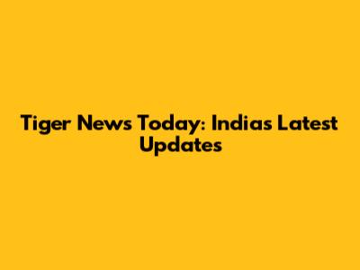 Tiger News Today: India's Latest Updates
