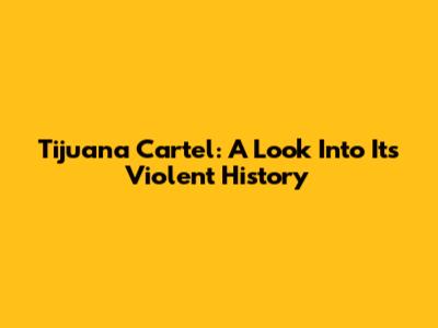 Tijuana Cartel: A Look Into Its Violent History