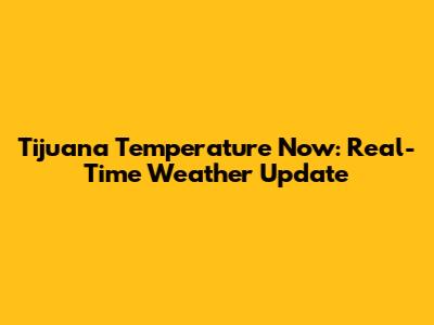 Tijuana Temperature Now: Real-Time Weather Update
