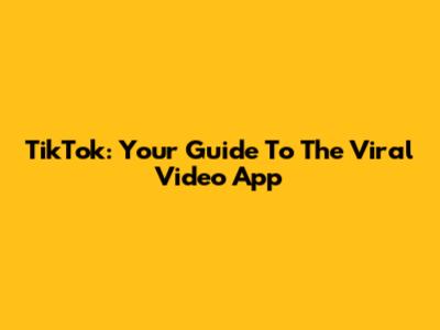 TikTok: Your Guide To The Viral Video App