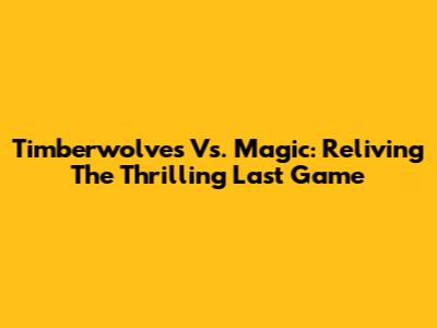 Timberwolves Vs. Magic: Reliving The Thrilling Last Game