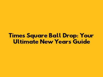 Times Square Ball Drop: Your Ultimate New Year's Guide