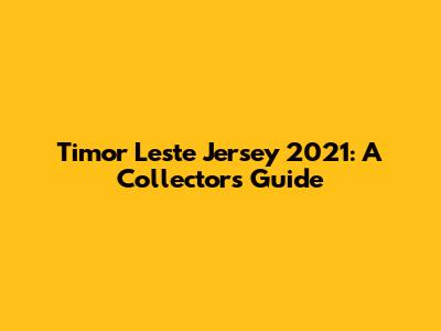 Timor Leste Jersey 2021: A Collector's Guide
