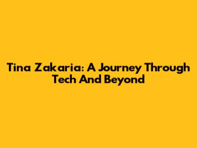 Tina Zakaria: A Journey Through Tech And Beyond