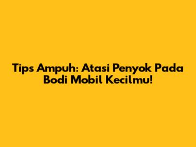 Tips Ampuh: Atasi Penyok Pada Bodi Mobil Kecilmu!
