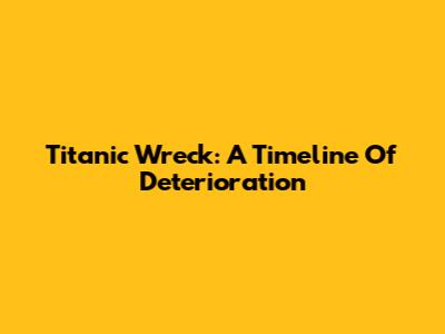 Titanic Wreck: A Timeline Of Deterioration