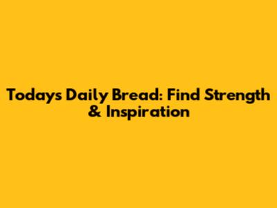 Today's Daily Bread: Find Strength & Inspiration