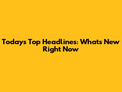 Today's Top Headlines: What's New Right Now
