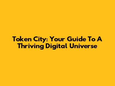 Token City: Your Guide To A Thriving Digital Universe
