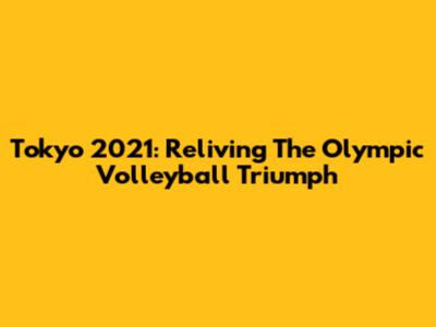 Tokyo 2021: Reliving The Olympic Volleyball Triumph