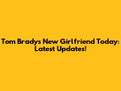 Tom Brady's New Girlfriend Today: Latest Updates!