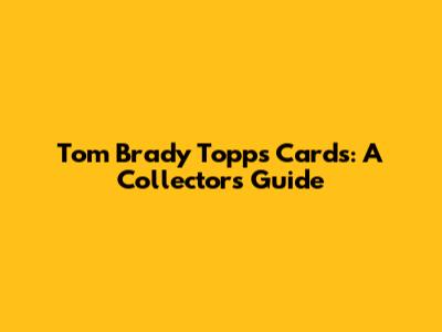 Tom Brady Topps Cards: A Collector's Guide