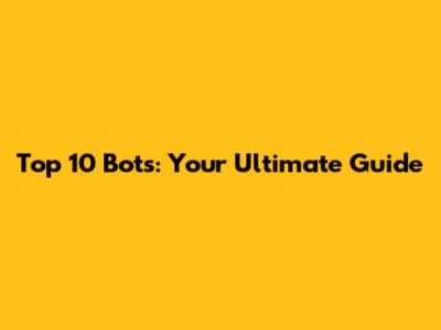 Top 10 Bots: Your Ultimate Guide