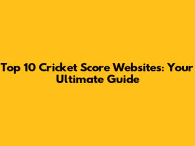 Top 10 Cricket Score Websites: Your Ultimate Guide