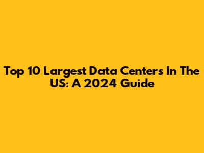 Top 10 Largest Data Centers In The US: A 2024 Guide