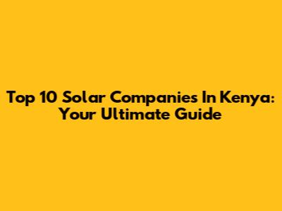 Top 10 Solar Companies In Kenya: Your Ultimate Guide