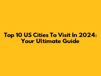 Top 10 US Cities To Visit In 2024: Your Ultimate Guide
