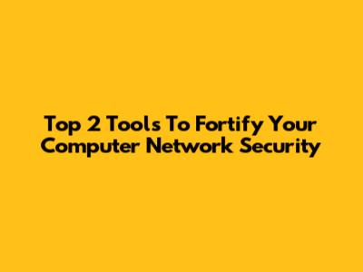 Top 2 Tools To Fortify Your Computer Network Security