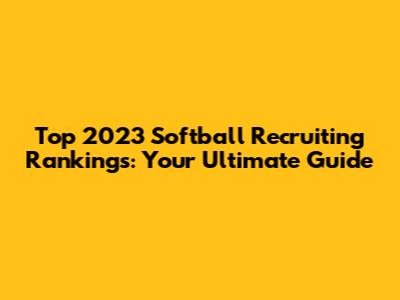 Top 2023 Softball Recruiting Rankings: Your Ultimate Guide