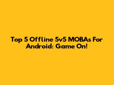 Top 5 Offline 5v5 MOBAs For Android: Game On!