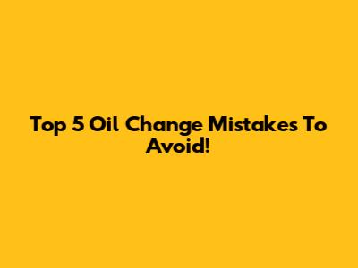 Top 5 Oil Change Mistakes To Avoid!
