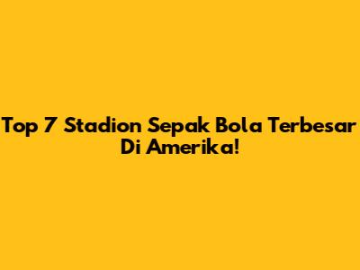 Top 7 Stadion Sepak Bola Terbesar Di Amerika!