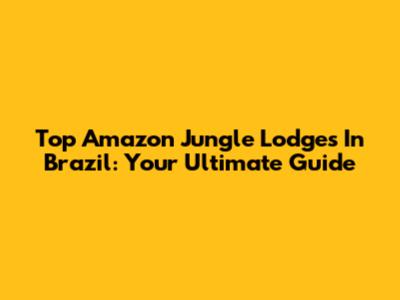 Top Amazon Jungle Lodges In Brazil: Your Ultimate Guide