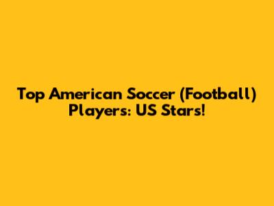 Top American Soccer (Football) Players: US Stars!