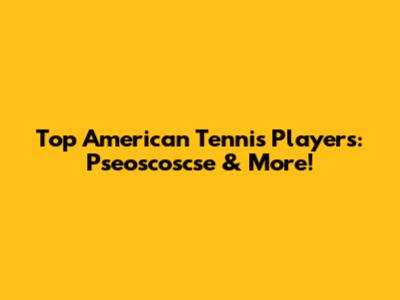 Top American Tennis Players: Pseoscoscse & More!