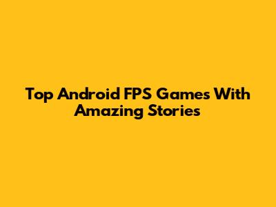 Top Android FPS Games With Amazing Stories