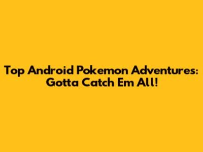 Top Android Pokemon Adventures: Gotta Catch 'Em All!