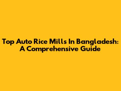 Top Auto Rice Mills In Bangladesh: A Comprehensive Guide