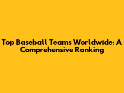 Top Baseball Teams Worldwide: A Comprehensive Ranking