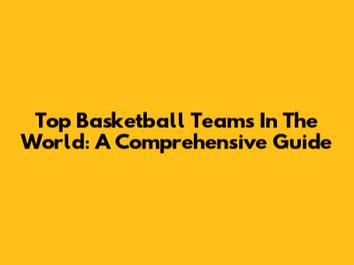 Top Basketball Teams In The World: A Comprehensive Guide