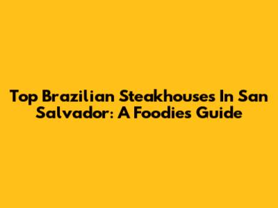 Top Brazilian Steakhouses In San Salvador: A Foodie's Guide